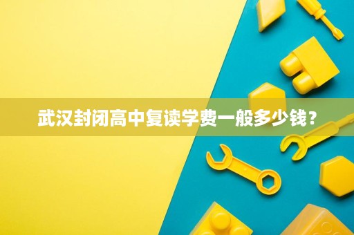 武汉封闭高中复读学费一般多少钱? 武汉封闭高中复读学费一般多少钱?
