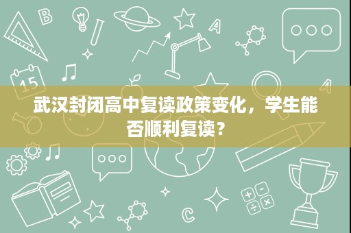 武汉封闭高中复读政策变化,学生能否顺利复读? 武汉封闭高中复读政策变化,学生能否顺利复读?