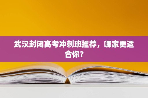 武汉封闭高考冲刺班推荐，哪家更适合你？