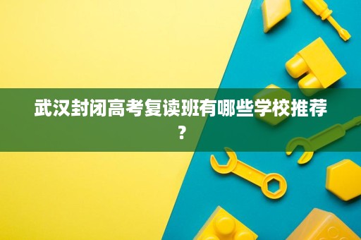 武汉封闭高考复读班有哪些学校推荐? 武汉封闭高考复读班有哪些学校推荐?