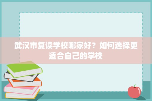 武汉市复读学校哪家好?如何选择更适合自己的学校 武汉市复读学校哪家好?如何选择更适合自己的学校