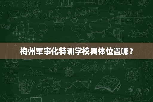 梅州军事化特训学校具体位置哪？