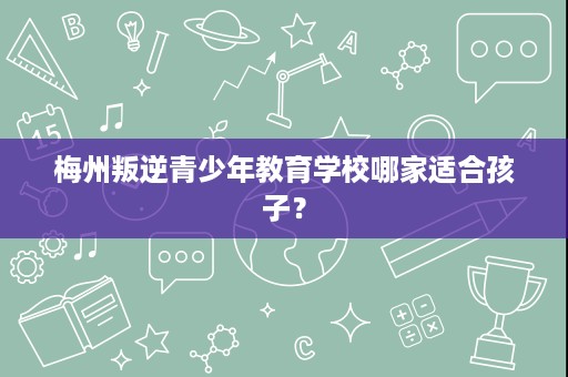 梅州叛逆青少年教育学校哪家适合孩子? 梅州叛逆青少年教育学校哪家适合孩子?
