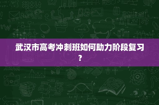 武汉市高考冲刺班如何助力阶段复习? 武汉市高考冲刺班如何助力阶段复习?