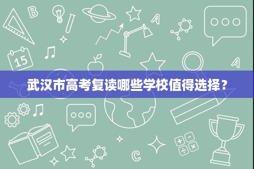 武汉市高考复读哪些学校值得选择? 武汉市高考复读哪些学校值得选择?