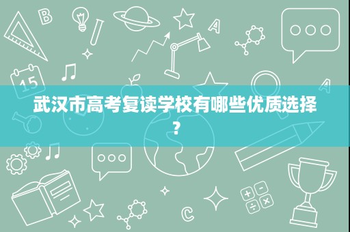 武汉市高考复读学校有哪些优质选择? 武汉市高考复读学校有哪些优质选择?