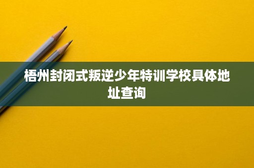 梧州封闭式叛逆少年特训学校具体地址查询 梧州封闭式叛逆少年特训学校具体地址查询