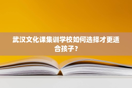 武汉文化课集训学校如何选择才更适合孩子? 武汉文化课集训学校如何选择才更适合孩子?