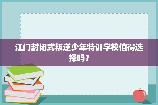 江门封闭式叛逆少年特训学校值得选择吗? 江门封闭式叛逆少年特训学校值得选择吗?