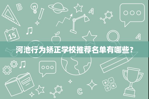 河池行为矫正学校推荐名单有哪些? 河池行为矫正学校推荐名单有哪些?