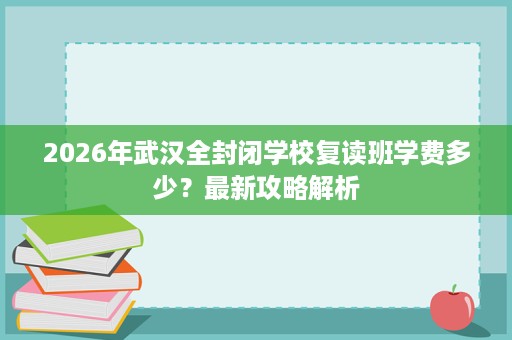 2026年武汉全封闭学校复读班学费多少?最新攻略解析 2026年武汉全封闭学校复读班学费多少?最新攻略解析