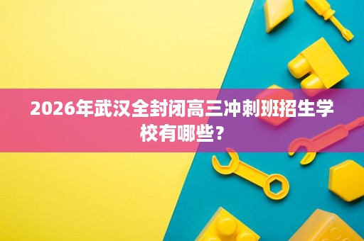 2026年武汉全封闭高三冲刺班招生学校有哪些？