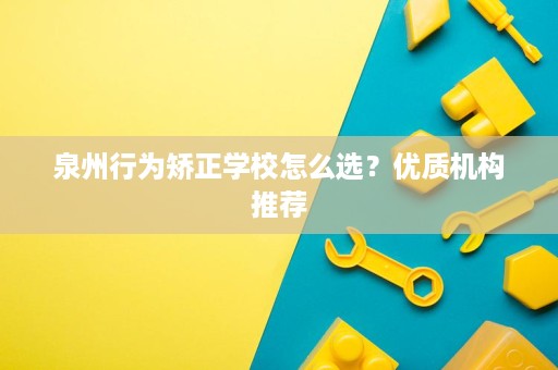 泉州行为矫正学校怎么选?优质机构推荐 泉州行为矫正学校怎么选?优质机构推荐
