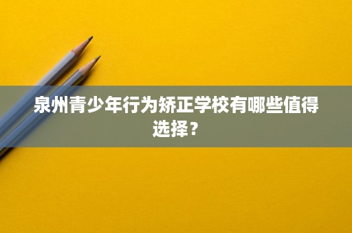 泉州青少年行为矫正学校有哪些值得选择? 泉州青少年行为矫正学校有哪些值得选择?