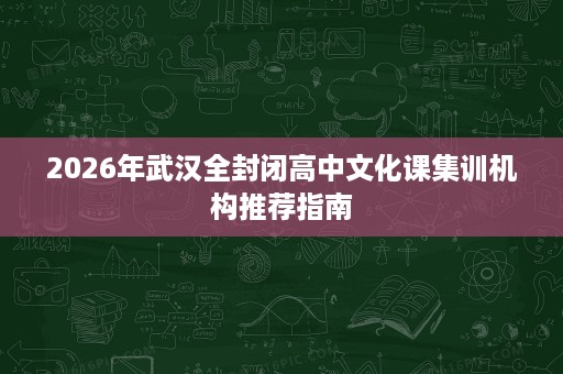 2026年武汉全封闭高中文化课集训机构推荐指南 2026年武汉全封闭高中文化课集训机构推荐指南