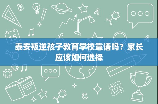 泰安叛逆孩子教育学校靠谱吗?家长应该如何选择 泰安叛逆孩子教育学校靠谱吗?家长应该如何选择
