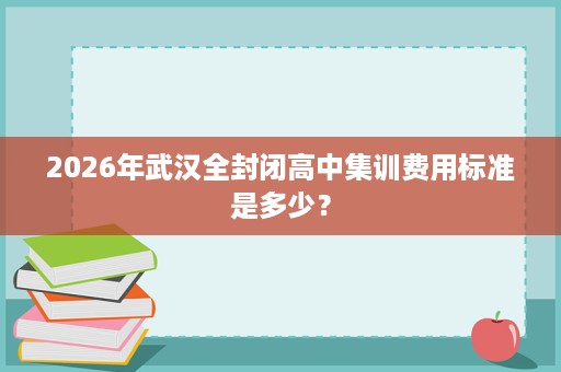2026年武汉全封闭高中集训费用标准是多少？