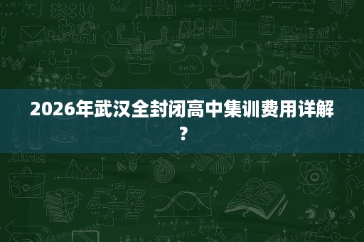 2026年武汉全封闭高中集训费用详解? 2026年武汉全封闭高中集训费用详解?