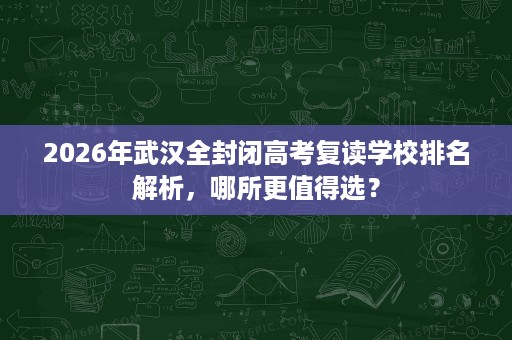 2026年武汉全封闭高考复读学校排名解析，哪所更值得选？