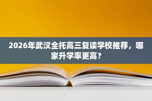 2026年武汉全托高三复读学校推荐,哪家升学率更高? 2026年武汉全托高三复读学校推荐,哪家升学率更高?