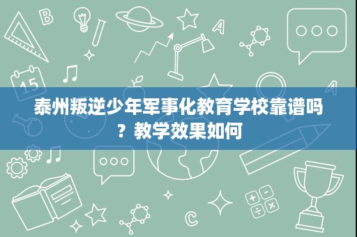 泰州叛逆少年军事化教育学校靠谱吗?教学效果如何 泰州叛逆少年军事化教育学校靠谱吗?教学效果如何