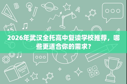 2026年武汉全托高中复读学校推荐,哪些更适合你的需求? 2026年武汉全托高中复读学校推荐,哪些更适合你的需求?