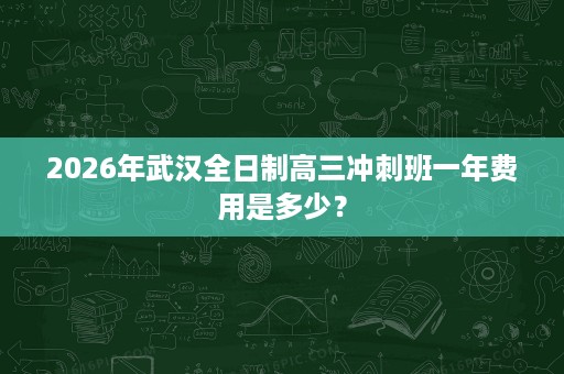 2026年武汉全日制高三冲刺班一年费用是多少？