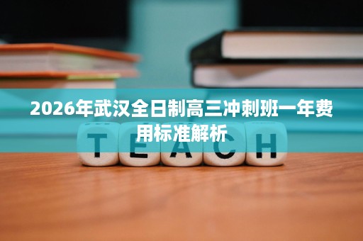 2026年武汉全日制高三冲刺班一年费用标准解析 2026年武汉全日制高三冲刺班一年费用标准解析