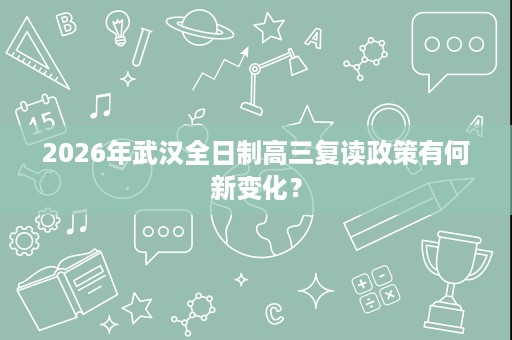 2026年武汉全日制高三复读政策有何新变化? 2026年武汉全日制高三复读政策有何新变化?