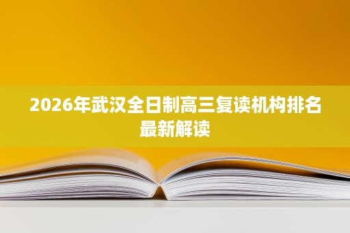 2026年武汉全日制高三复读机构排名最新解读 2026年武汉全日制高三复读机构排名最新解读