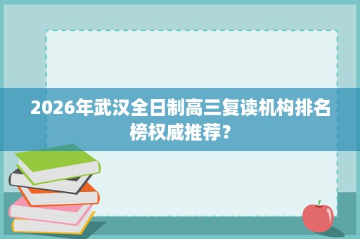 2026年武汉全日制高三复读机构排名榜权威推荐？