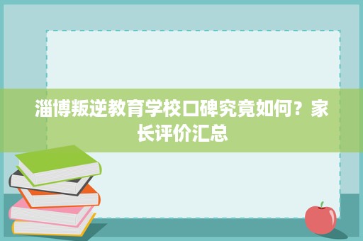 淄博叛逆教育学校口碑究竟如何?家长评价汇总 淄博叛逆教育学校口碑究竟如何?家长评价汇总