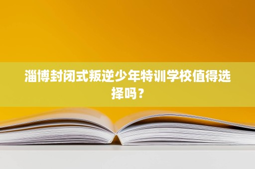 淄博封闭式叛逆少年特训学校值得选择吗? 淄博封闭式叛逆少年特训学校值得选择吗?