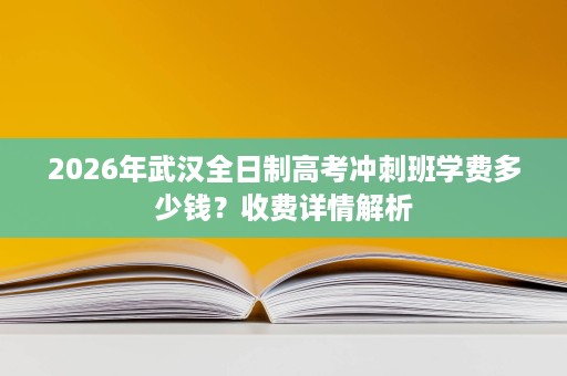 2026年武汉全日制高考冲刺班学费多少钱？收费详情解析