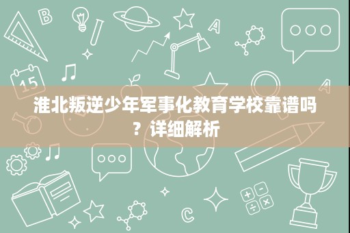 淮北叛逆少年军事化教育学校靠谱吗?详细解析 淮北叛逆少年军事化教育学校靠谱吗?详细解析