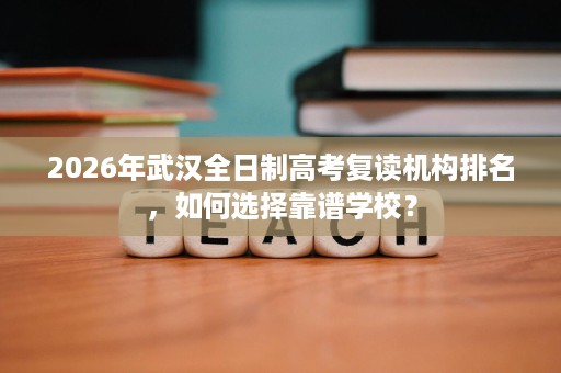 2026年武汉全日制高考复读机构排名,如何选择靠谱学校? 2026年武汉全日制高考复读机构排名,如何选择靠谱学校?