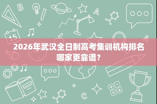 2026年武汉全日制高考集训机构排名哪家更靠谱？