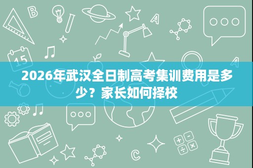 2026年武汉全日制高考集训费用是多少?家长如何择校 2026年武汉全日制高考集训费用是多少?家长如何择校