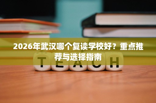2026年武汉哪个复读学校好?重点推荐与选择指南 2026年武汉哪个复读学校好?重点推荐与选择指南