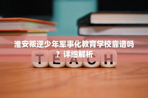 淮安叛逆少年军事化教育学校靠谱吗?详细解析 淮安叛逆少年军事化教育学校靠谱吗?详细解析