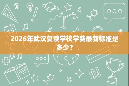 2026年武汉复读学校学费最新标准是多少? 2026年武汉复读学校学费最新标准是多少?