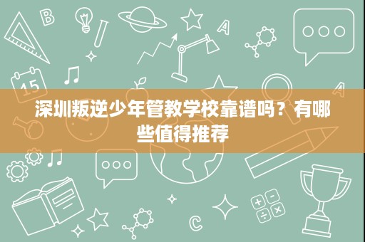 深圳叛逆少年管教学校靠谱吗?有哪些值得推荐 深圳叛逆少年管教学校靠谱吗?有哪些值得推荐