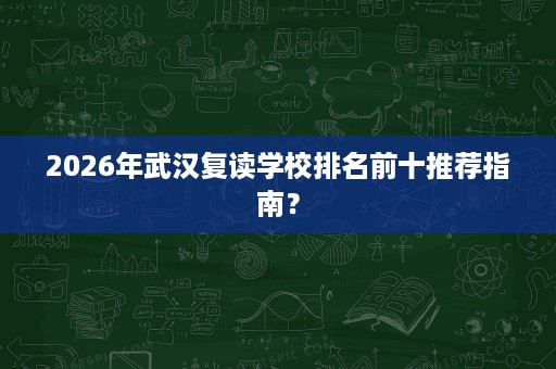 2026年武汉复读学校排名前十推荐指南？