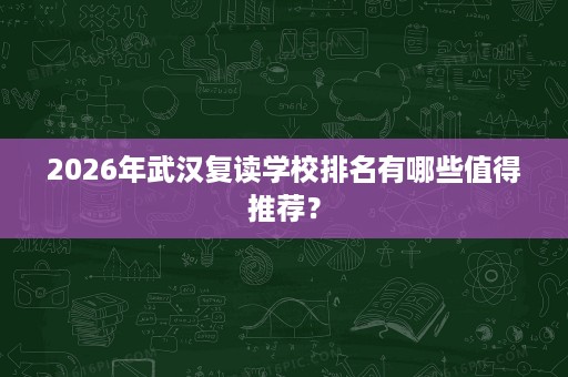 2026年武汉复读学校排名有哪些值得推荐? 2026年武汉复读学校排名有哪些值得推荐?