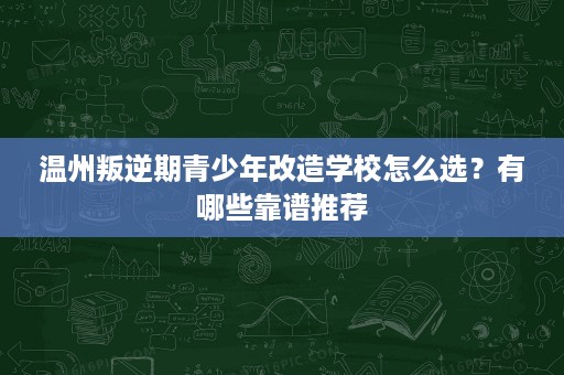 温州叛逆期青少年改造学校怎么选？有哪些靠谱推荐