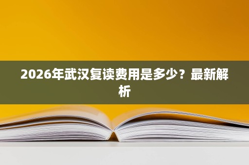 2026年武汉复读费用是多少?最新解析 2026年武汉复读费用是多少?最新解析