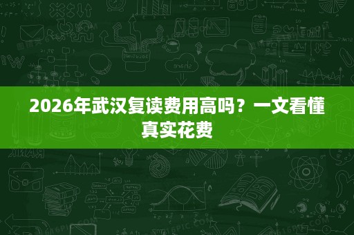 2026年武汉复读费用高吗?一文看懂真实花费 2026年武汉复读费用高吗?一文看懂真实花费