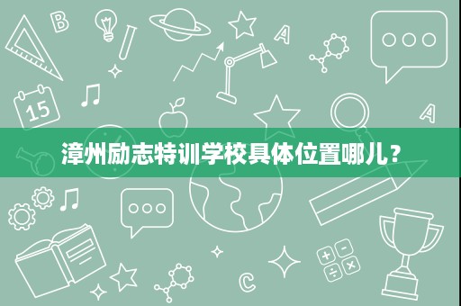 漳州励志特训学校具体位置哪儿? 漳州励志特训学校具体位置哪儿?