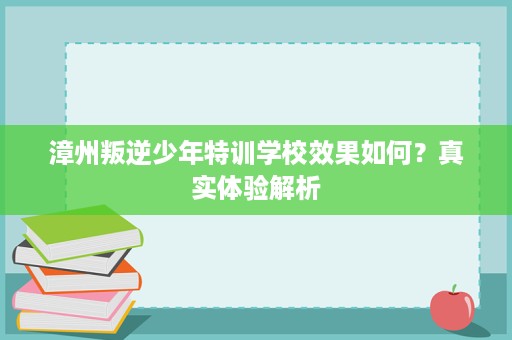 漳州叛逆少年特训学校效果如何?真实体验解析 漳州叛逆少年特训学校效果如何?真实体验解析