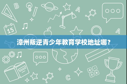 漳州叛逆青少年教育学校地址哪? 漳州叛逆青少年教育学校地址哪?
